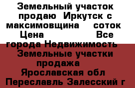 Земельный участок продаю. Иркутск с.максимовщина.12 соток › Цена ­ 1 000 000 - Все города Недвижимость » Земельные участки продажа   . Ярославская обл.,Переславль-Залесский г.